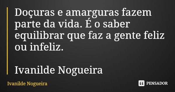 Doçuras e amarguras fazem parte da vida. É o saber equilibrar que faz a gente feliz ou infeliz. Ivanilde Nogueira... Frase de Ivanilde Nogueira.