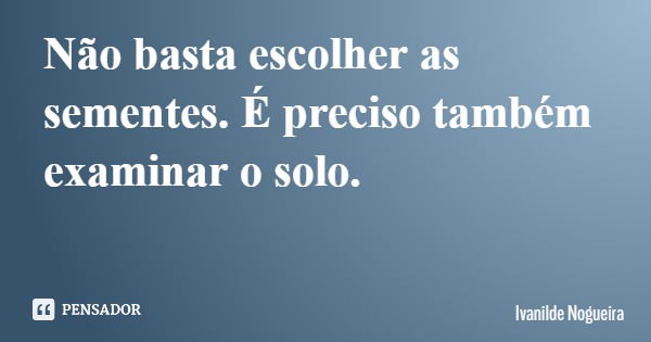 Não basta escolher as sementes. É preciso também examinar o solo.... Frase de Ivanilde Nogueira.