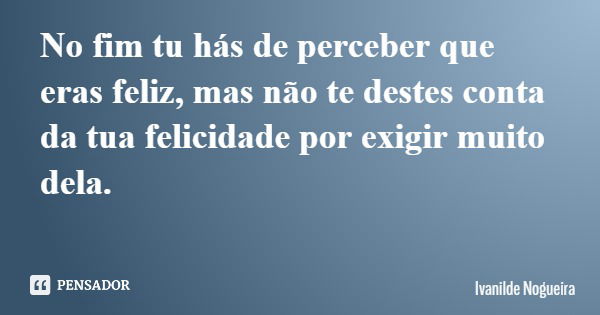 No fim tu hás de perceber que eras feliz, mas não te destes conta da tua felicidade por exigir muito dela.... Frase de Ivanilde Nogueira.