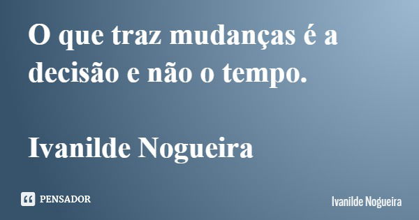 O que traz mudanças é a decisão e não o tempo. Ivanilde Nogueira... Frase de Ivanilde Nogueira.
