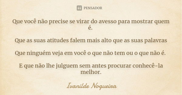 Que você não precise se virar do avesso para mostrar quem é. Que as suas atitudes falem mais alto que as suas palavras Que ninguém veja em você o que não tem ou... Frase de Ivanilde Nogueira.