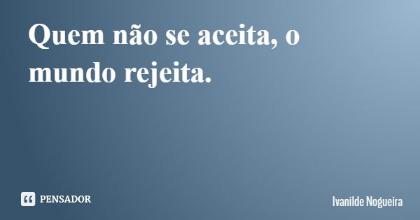 Quem não se aceita, o mundo rejeita.... Frase de Ivanilde Nogueira.