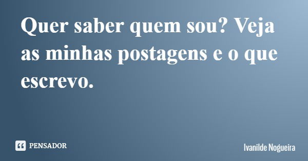 Quer saber quem sou? Veja as minhas postagens e o que escrevo.... Frase de Ivanilde Nogueira.