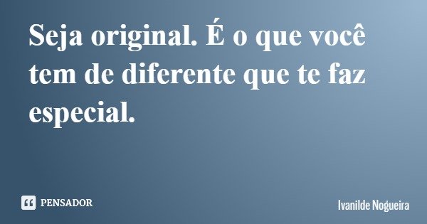 Seja original. É o que você tem de diferente que te faz especial.... Frase de Ivanilde Nogueira.
