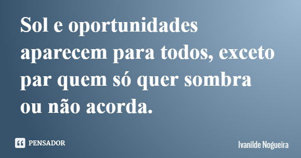 Sol e oportunidades aparecem para todos, exceto par quem só quer sombra ou não acorda.... Frase de Ivanilde Nogueira.