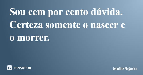 Sou cem por cento dúvida. Certeza somente o nascer e o morrer.... Frase de Ivanilde Nogueira.