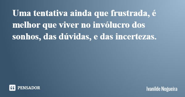 Uma tentativa ainda que frustrada, é melhor que viver no invólucro dos sonhos, das dúvidas, e das incertezas.... Frase de Ivanilde Nogueira.