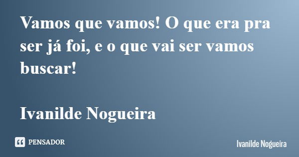 Vamos que vamos! O que era pra ser já foi, e o que vai ser vamos buscar! Ivanilde Nogueira... Frase de Ivanilde Nogueira.