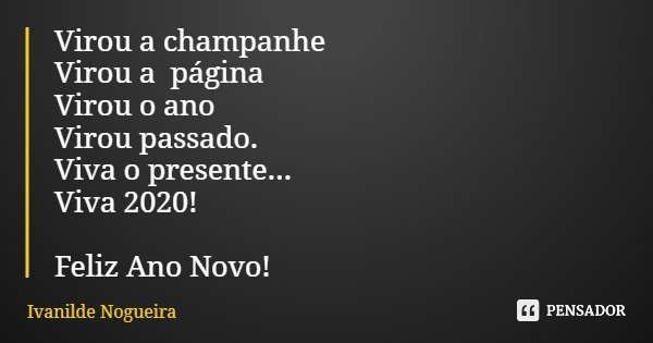 Virou a champanhe Virou a página Virou o ano Virou passado. Viva o presente... Viva 2020! Feliz Ano Novo!... Frase de Ivanilde Nogueira.