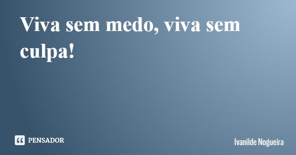 Viva sem medo, viva sem culpa!... Frase de Ivanilde Nogueira.