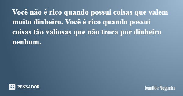 Você não é rico quando possui coisas que valem muito dinheiro. Você é rico quando possui coisas tão valiosas que não troca por dinheiro nenhum.... Frase de Ivanilde Nogueira.