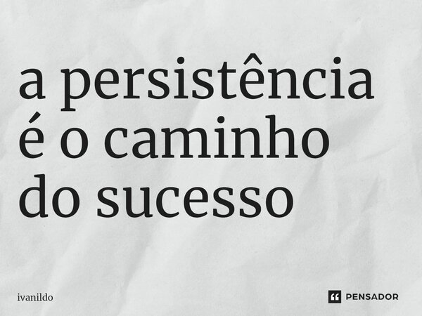 ⁠a persistência é o caminho do sucesso... Frase de Ivanildo.