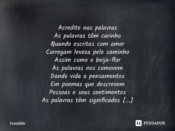 Acredite nas palavras As palavras têm carinho Quando escritas com amor Carregam leveza pelo caminho Assim como o beija-flor As palavras nos comovem Dando vida a... Frase de Ivanildo.