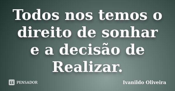 Todos nos temos o direito de sonhar e a decisão de Realizar.... Frase de Ivanildo Oliveira.