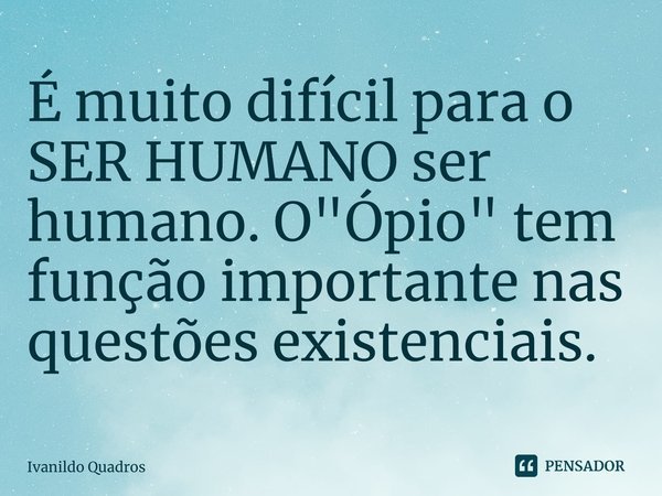 ⁠É muito difícil para o SER HUMANO ser humano. O "Ópio" tem função importante nas questões existenciais.... Frase de Ivanildo Quadros.