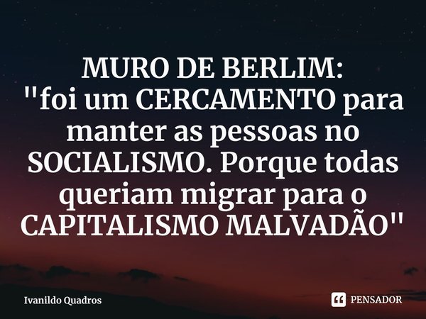 ⁠MURO DE BERLIM:
"foi um CERCAMENTO para manter as pessoas no SOCIALISMO. Porque todas queriam migrar para o CAPITALISMO MALVADÃO"... Frase de Ivanildo Quadros.