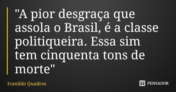 "A pior desgraça que assola o Brasil, é a classe politiqueira. Essa sim tem cinquenta tons de morte"... Frase de Ivanildo Quadros.