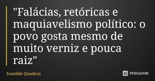 "Falácias, retóricas e maquiavelismo político: o povo gosta mesmo de muito verniz e pouca raiz"... Frase de Ivanildo Quadros.