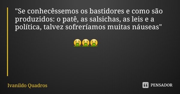 "Se conhecêssemos os bastidores e como são produzidos: o patê, as salsichas, as leis e a política, talvez sofreríamos muitas náuseas" 🤮🤮🤮... Frase de Ivanildo Quadros.