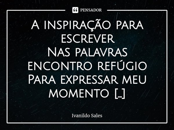 ⁠A inspiração para escrever Nas palavras encontro refúgio
Para expressar meu momento
Com carinho vem o elogio
Refletindo sobre um sentimento
No silêncio do meu ... Frase de Ivanildo Sales.