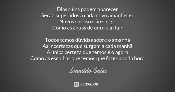 Dias ruins podem aparecer Serão superados a cada novo amanhecer Novos sorriso irão surgir Como as águas de um rio a fluir Todos temos dúvidas sobre o amanhã As ... Frase de Ivanildo Sales.