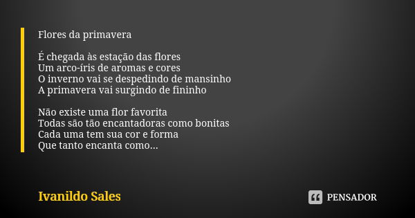 Flores da primavera É chegada às estação das flores Um arco-íris de aromas e cores O inverno vai se despedindo de mansinho A primavera vai surgindo de fininho N... Frase de Ivanildo Sales.