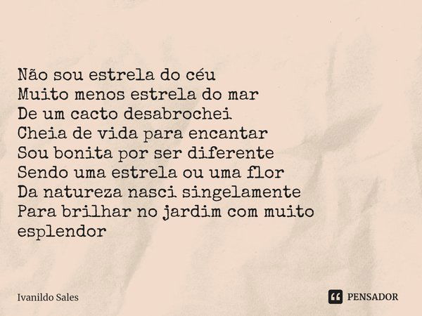 ⁠Não sou estrela do céu
Muito menos estrela do mar
De um cacto desabrochei
Cheia de vida para encantar
Sou bonita por ser diferente
Sendo uma estrela ou uma flo... Frase de Ivanildo Sales.