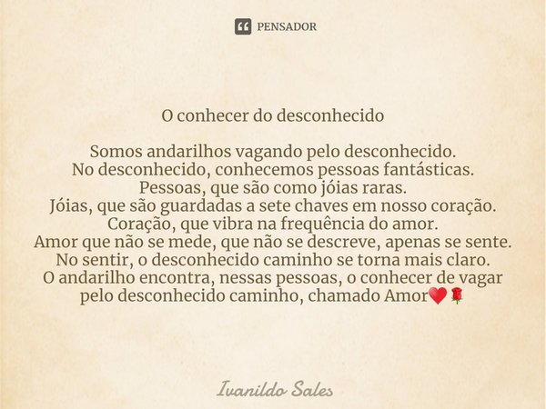 ⁠O conhecer do desconhecido Somos andarilhos vagando pelo desconhecido.
No desconhecido, conhecemos pessoas fantásticas.
Pessoas, que são como jóias raras.
Jóia... Frase de Ivanildo Sales.