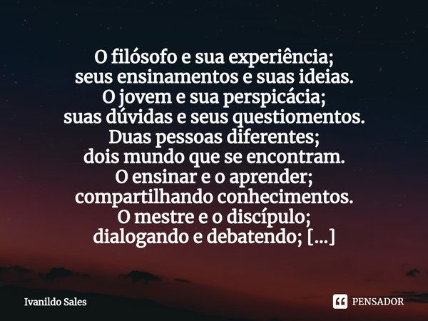 ⁠O filósofo e sua experiência;
seus ensinamentos e suas ideias.
O jovem e sua perspicácia;
suas dúvidas e seus questiomentos.
Duas pessoas diferentes;
dois mund... Frase de Ivanildo Sales.