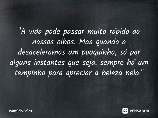 ⁠"A vida pode passar muito rápido ao nossos olhos. Mas quando a desaceleramos um pouquinho, só por alguns instantes que seja, sempre há um tempinho para ap... Frase de Ivanildo Sales.