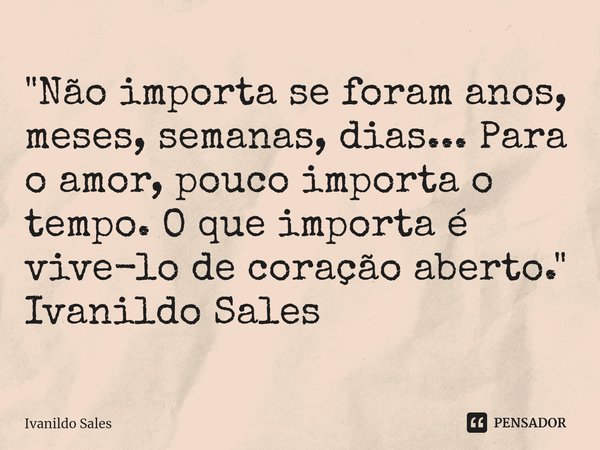 ⁠"Não importa se foram anos, meses, semanas, dias... Para o amor, pouco importa o tempo. O que importa é vive-lo de coração aberto." Ivanildo Sales... Frase de Ivanildo Sales.