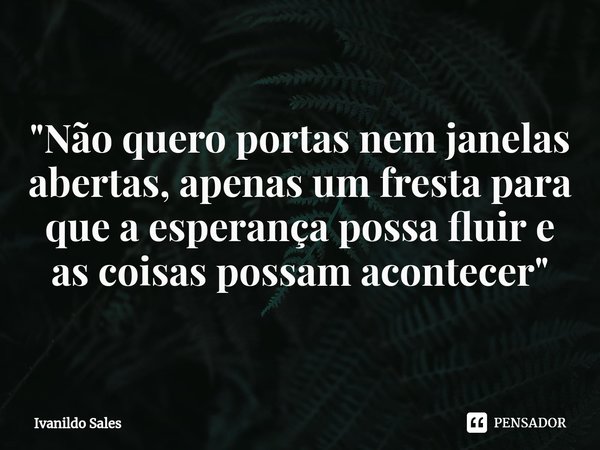 ⁠"Não quero portas nem janelas abertas, apenas um fresta para que a esperança possa fluir e as coisas possam acontecer"... Frase de Ivanildo Sales.