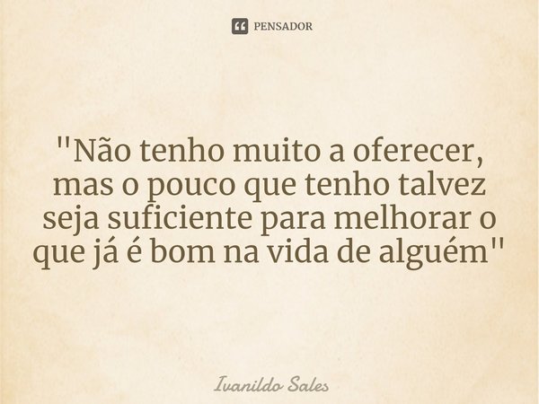 ⁠"Não tenho muito a oferecer, mas o pouco que tenho talvez seja suficiente para melhorar o que já é bom na vida de alguém"... Frase de Ivanildo Sales.