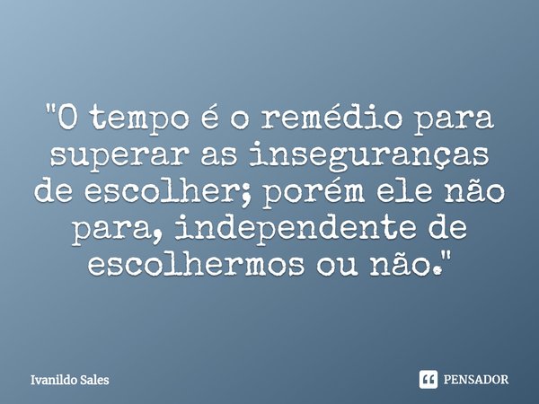 ⁠"O tempo é o remédio para superar as inseguranças de escolher; porém ele não para, independente de escolhermos ou não."... Frase de Ivanildo Sales.