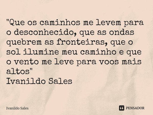 ⁠"Que os caminhos me levem para o desconhecido, que as ondas quebrem as fronteiras, que o sol ilumine meu caminho e que o vento me leve para voos mais alto... Frase de Ivanildo Sales.