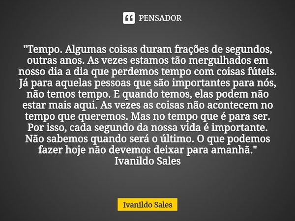 ⁠"Tempo. Algumas coisas duram frações de segundos, outras anos. As vezes estamos tão mergulhados em nosso dia a dia que perdemos tempo com coisas fúteis. J... Frase de Ivanildo Sales.