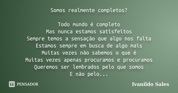 Somos realmente completos? Todo mundo é completo Mas nunca estamos satisfeitos Sempre temos a sensação que algo nos falta Estamos sempre em busca de algo mais M... Frase de Ivanildo Sales.