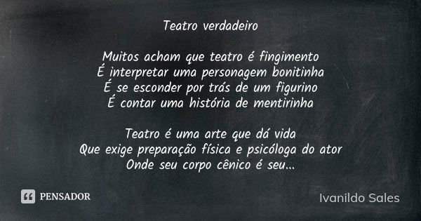 Teatro verdadeiro Muitos acham que teatro é fingimento É interpretar uma personagem bonitinha É se esconder por trás de um figurino É contar uma história de men... Frase de Ivanildo Sales.