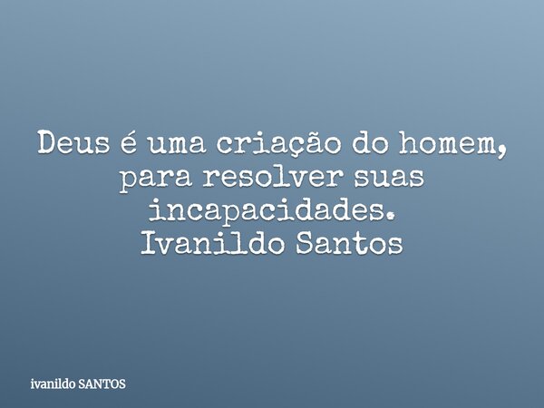 Deus é uma criação do homem, para resolver suas incapacidades. Ivanildo Santos... Frase de ivanildo SANTOS.
