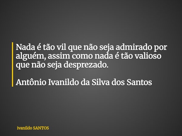 Nada é tão vil que não seja admirado por alguém, assim como nada é tão valioso que não seja desprezado. Antônio Ivanildo da Silva dos Santos... Frase de ivanildo SANTOS.