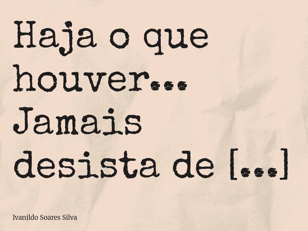 Haja o que houver... Jamais desista de seus sonhos... Frase de Ivanildo Soares Silva.