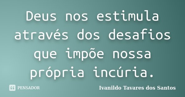 Deus nos estimula através dos desafios que impõe nossa própria incúria.... Frase de Ivanildo Tavares dos Santos.