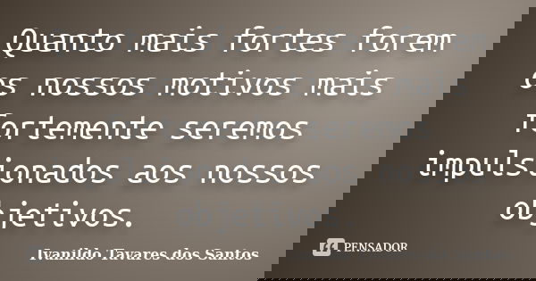 Quanto mais fortes forem os nossos motivos mais fortemente seremos impulsionados aos nossos objetivos.... Frase de Ivanildo Tavares dos Santos.
