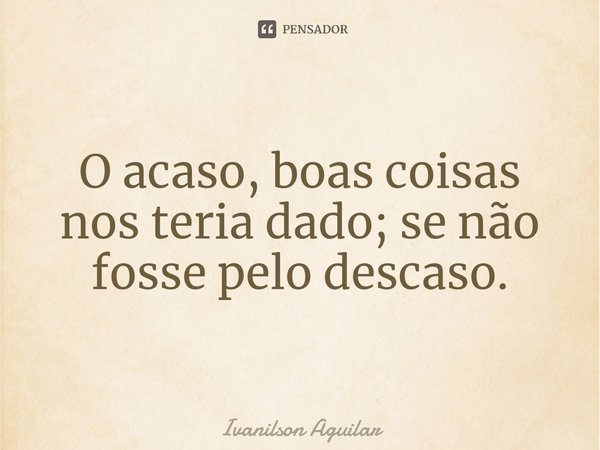 ⁠O acaso, boas coisas nos teria dado; se não fosse pelo descaso.... Frase de Ivanilson Aguilar.