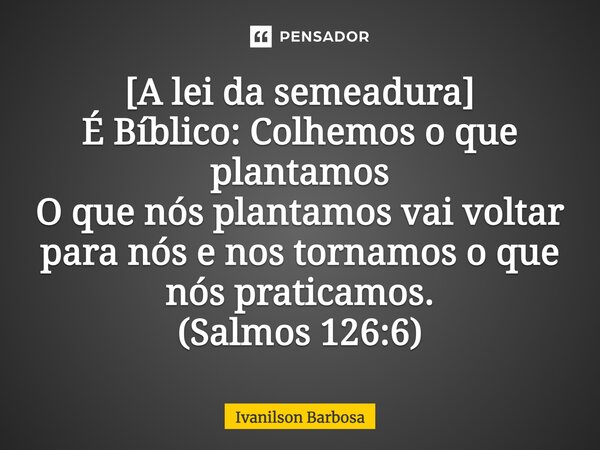 [A lei da semeadura] É Bíblico: Colhemos o que plantamos O que nós plantamos vai voltar para nós e nos tornamos o que nós praticamos. (Salmos 126:6)... Frase de Ivanilson Barbosa.