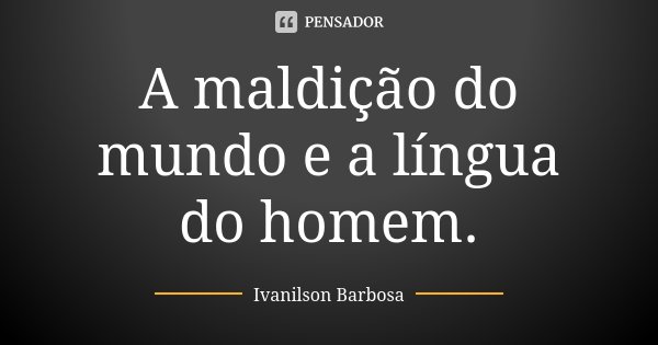 A maldição do mundo e a língua do homem.... Frase de Ivanilson Barbosa.