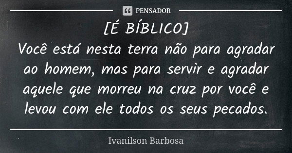 [É BÍBLICO] Você está nesta terra não para agradar ao homem, mas para servir e agradar aquele que morreu na cruz por você e levou com ele todos os seus pecados.... Frase de Ivanilson Barbosa.