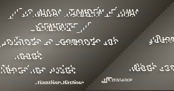 [ O NADA TAMBÉM É UMA SEMENTE ] Quem planta a semente do nada. Nada colherá na vida.... Frase de Ivanilson Barbosa.