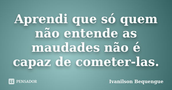 Aprendi que só quem não entende as maudades não é capaz de cometer-las.... Frase de Ivanilson Bequengue.