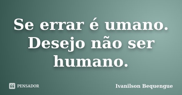 Se errar é umano. Desejo não ser humano.... Frase de Ivanilson Bequengue.